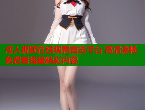 成人视频在线观看首选平台 高清流畅免费看海量精彩内容