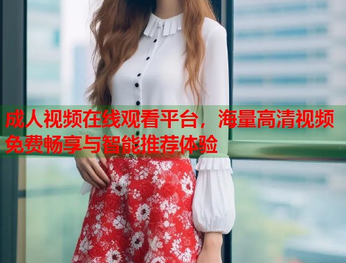成人视频在线观看平台，海量高清视频免费畅享与智能推荐体验