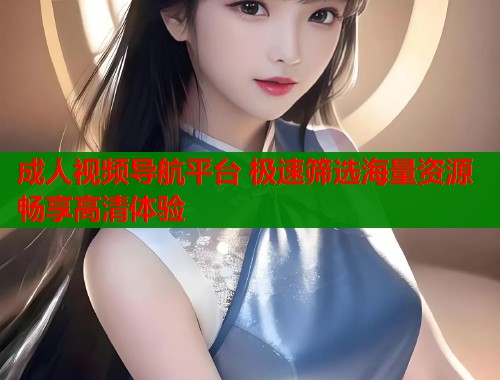 成人视频导航平台 极速筛选海量资源畅享高清体验