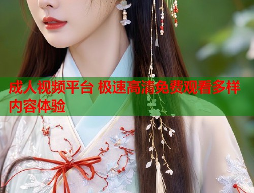成人视频平台 极速高清免费观看多样内容体验