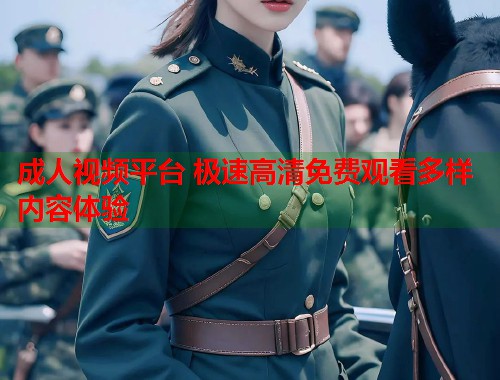 成人视频平台 极速高清免费观看多样内容体验