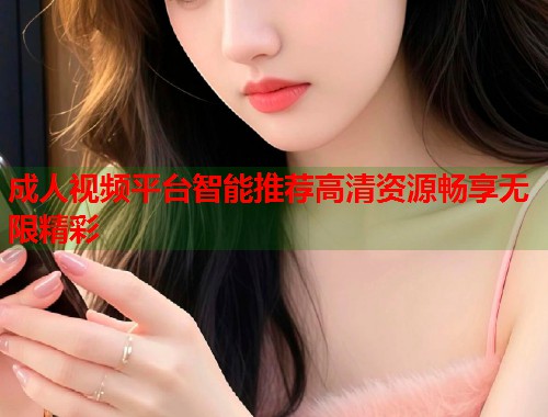 成人视频平台智能推荐高清资源畅享无限精彩