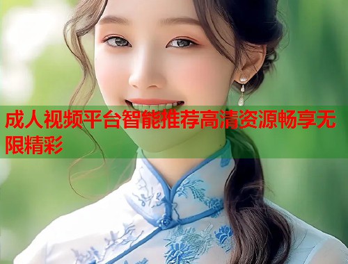 成人视频平台智能推荐高清资源畅享无限精彩