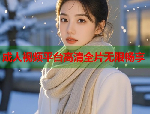 成人视频平台高清全片无限畅享