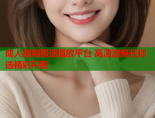 成人视频极速播放平台 高清流畅任你选精彩不断