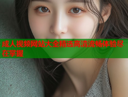 成人视频网站大全精选高清流畅体验尽在掌握