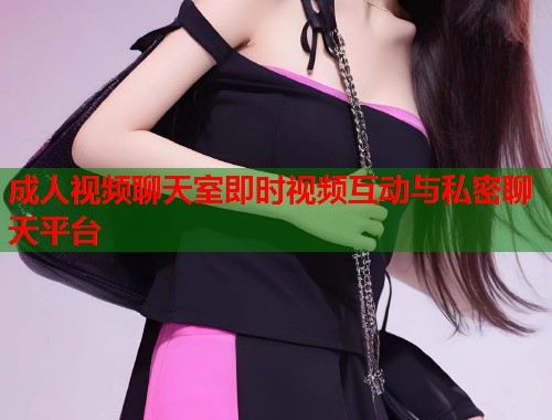 成人视频聊天室即时视频互动与私密聊天平台