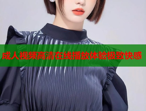 成人视频高清在线播放体验极致快感