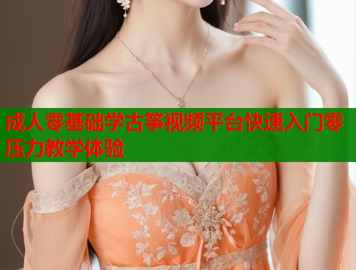 成人零基础学古筝视频平台快速入门零压力教学体验