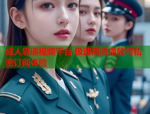 成人靠逼视频平台 极速高清播放与私密订阅体验