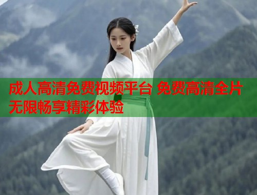 成人高清免费视频平台 免费高清全片无限畅享精彩体验