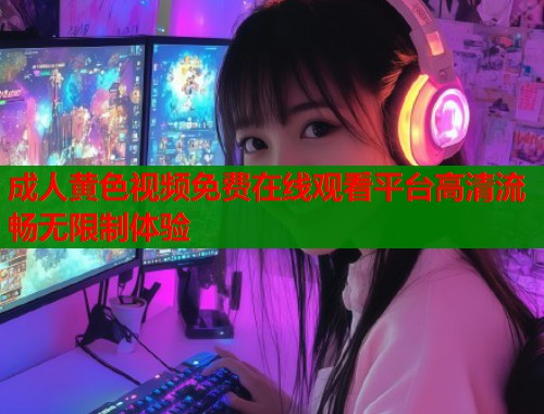 成人黄色视频免费在线观看平台高清流畅无限制体验