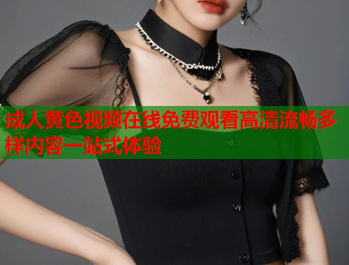 成人黄色视频在线免费观看高清流畅多样内容一站式体验