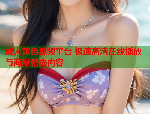 成人黄色视频平台 极速高清在线播放与海量精选内容