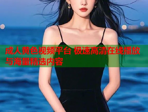 成人黄色视频平台 极速高清在线播放与海量精选内容