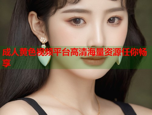 成人黄色视频平台高清海量资源任你畅享
