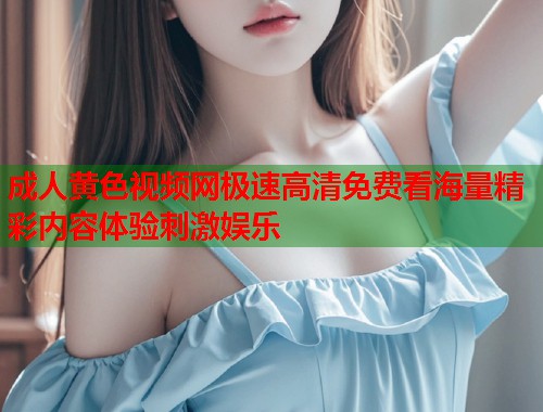 成人黄色视频网极速高清免费看海量精彩内容体验刺激娱乐