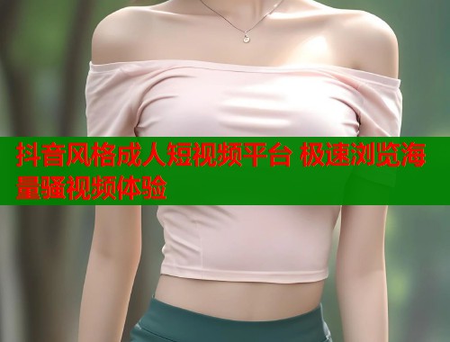抖音风格成人短视频平台 极速浏览海量骚视频体验