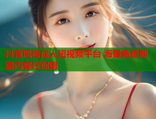 抖音风格成人短视频平台 海量免费刺激内容任你刷