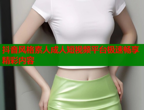 抖音风格素人成人短视频平台极速畅享精彩内容