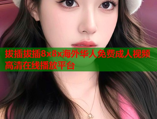 拔插拔插8x8x海外华人免费成人视频高清在线播放平台