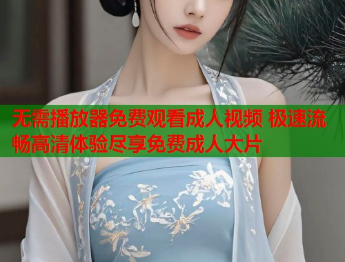 无需播放器免费观看成人视频 极速流畅高清体验尽享免费成人大片