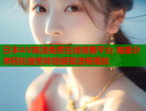 日本AV高清免费在线观看平台 海量分类轻松搜索体验极致流畅播放