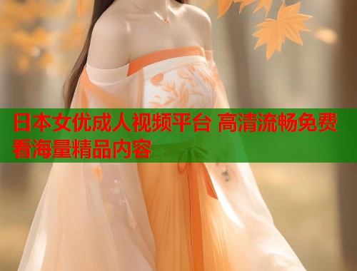 日本女优成人视频平台 高清流畅免费看海量精品内容