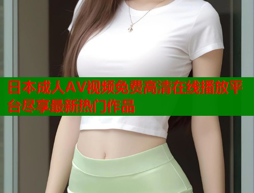 日本成人AV视频免费高清在线播放平台尽享最新热门作品