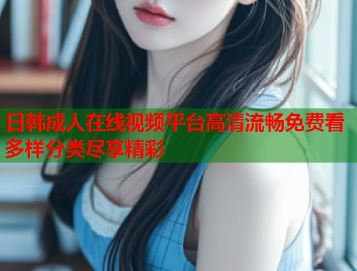 日韩成人在线视频平台高清流畅免费看多样分类尽享精彩