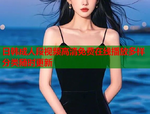 日韩成人段视频高清免费在线播放多样分类随时更新