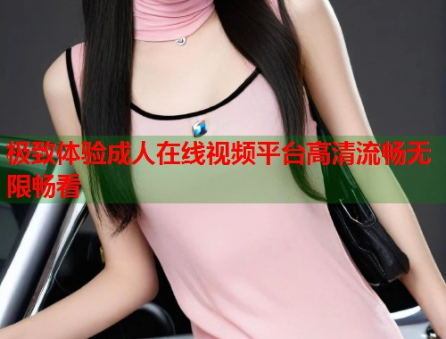极致体验成人在线视频平台高清流畅无限畅看