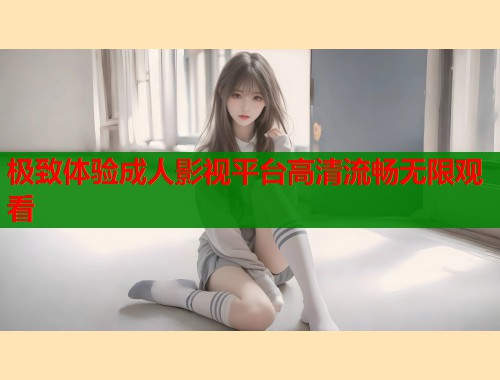 极致体验成人影视平台高清流畅无限观看
