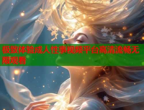 极致体验成人性事视频平台高清流畅无限观看