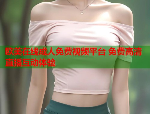 欧美在线成人免费视频平台 免费高清直播互动体验