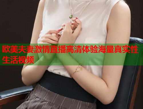 欧美夫妻激情直播高清体验海量真实性生活视频
